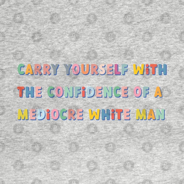 carry yourself with the confidence of a mediocre white man colorful by goblinbabe